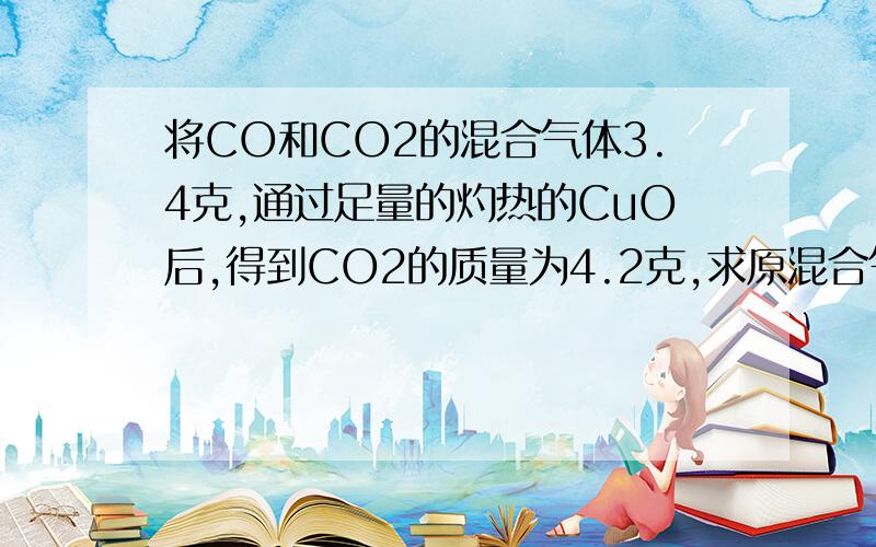 将CO和CO2的混合气体3.4克,通过足量的灼热的CuO后,得到CO2的质量为4.2克,求原混合气体中CO和CO2的质量