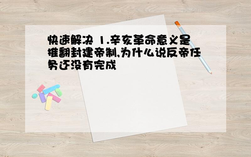 快速解决 1.辛亥革命意义是推翻封建帝制,为什么说反帝任务还没有完成