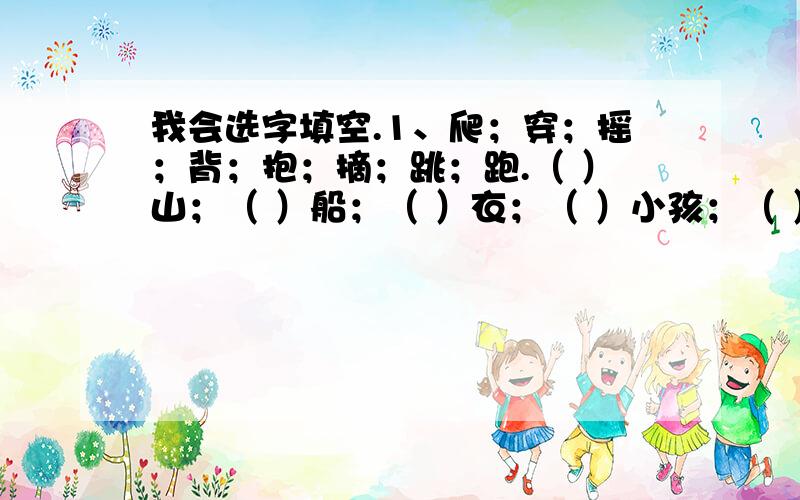 我会选字填空.1、爬；穿；摇；背；抱；摘；跳；跑.（ ）山；（ ）船；（ ）衣；（ ）小孩；（ ）课文