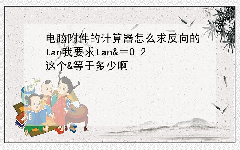 电脑附件的计算器怎么求反向的tan我要求tan&＝0.2这个&等于多少啊