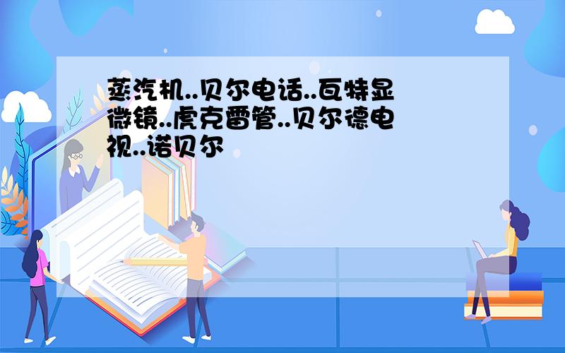 蒸汽机..贝尔电话..瓦特显微镜..虎克雷管..贝尔德电视..诺贝尔