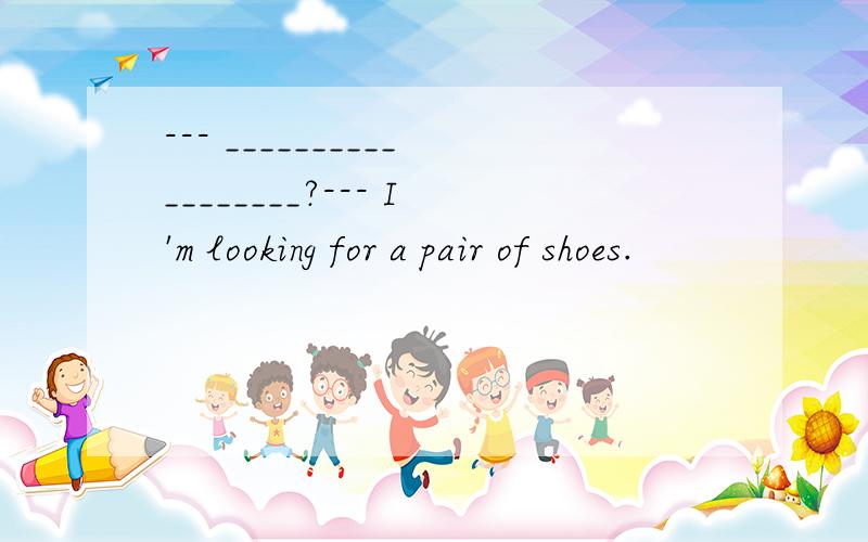 --- __________________?--- I'm looking for a pair of shoes.