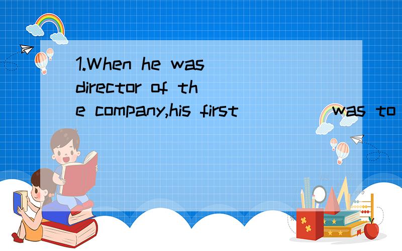 1.When he was director of the company,his first_____was to b