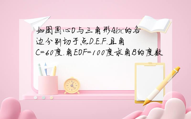 如图圆心O与三角形Abc的各边分别切于点D.E.F.且角C=60度.角EOF=100度求角B的度数