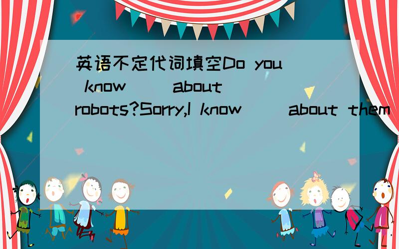 英语不定代词填空Do you know[ ]about robots?Sorry,I know[ ]about them