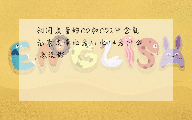 相同质量的CO和CO2中含氧元素质量比为11比14为什么 怎没做