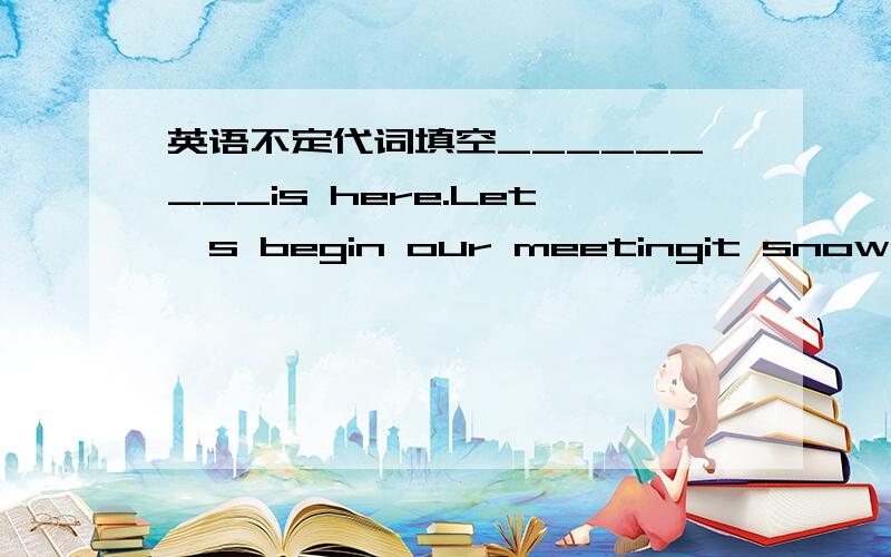 英语不定代词填空_________is here.Let's begin our meetingit snowed la