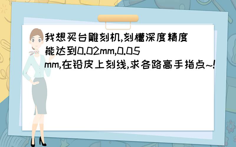 我想买台雕刻机,刻槽深度精度能达到0.02mm,0.05mm,在铅皮上刻线,求各路高手指点~!