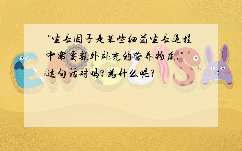 “生长因子是某些细菌生长过程中需要额外补充的营养物质.”这句话对吗?为什么呢?