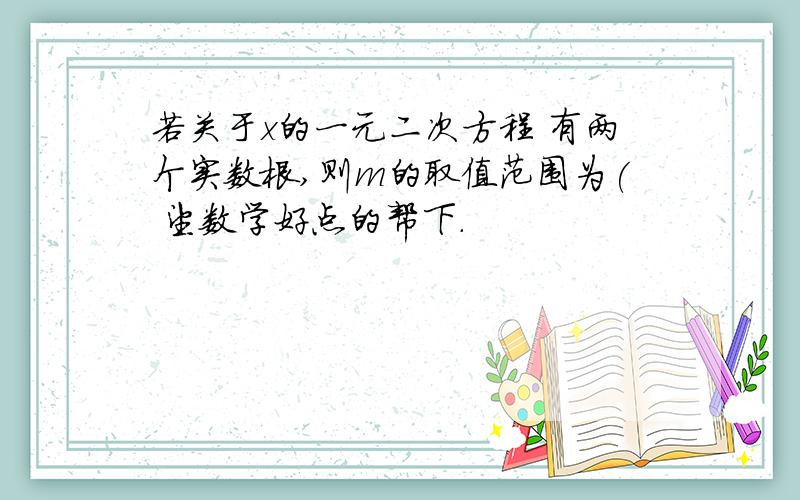 若关于x的一元二次方程 有两个实数根,则m的取值范围为( 望数学好点的帮下.