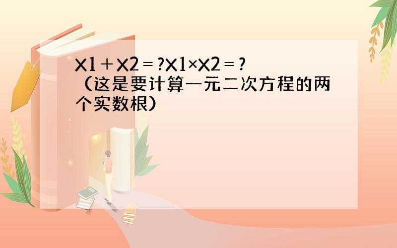 X1＋X2＝?X1×X2＝?（这是要计算一元二次方程的两个实数根）