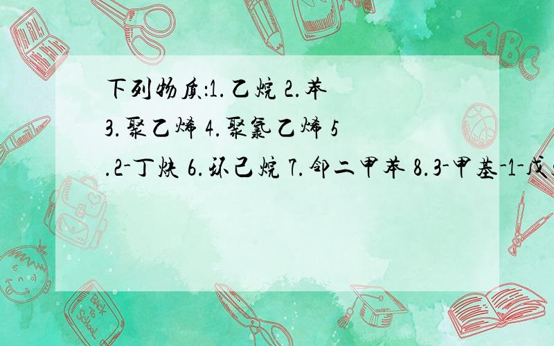 下列物质：1.乙烷 2.苯 3.聚乙烯 4.聚氯乙烯 5.2-丁炔 6.环己烷 7.邻二甲苯 8.3-甲基-1-戊烷,其