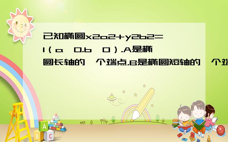 已知椭圆x2a2+y2b2=1（a＞0，b＞0），A是椭圆长轴的一个端点，B是椭圆短轴的一个端点，F为椭圆的一个焦点.若