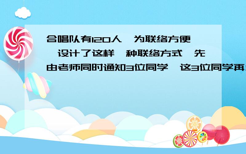 合唱队有120人,为联络方便,设计了这样一种联络方式,先由老师同时通知3位同学,这3位同学再分别同时通知