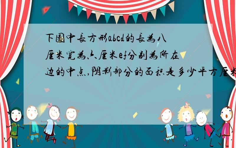 下图中长方形abcd的长为八厘米宽为六厘米ef分别为所在边的中点,阴影部分的面积是多少平方厘米?