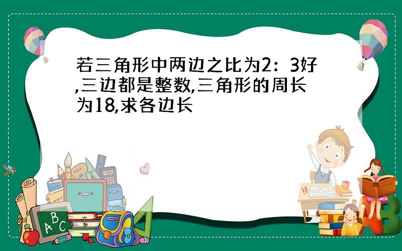 若三角形中两边之比为2：3好,三边都是整数,三角形的周长为18,求各边长