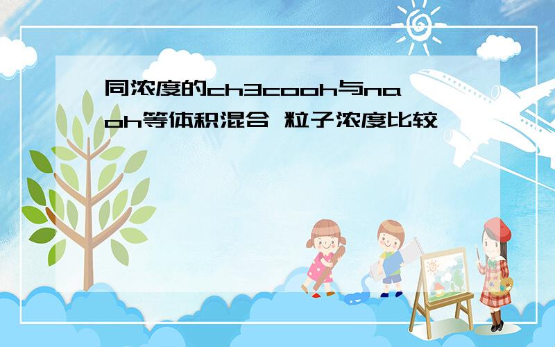 同浓度的ch3cooh与naoh等体积混合 粒子浓度比较