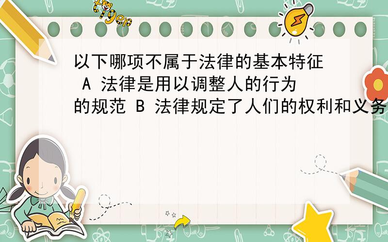 以下哪项不属于法律的基本特征 A 法律是用以调整人的行为的规范 B 法律规定了人们的权利和义务