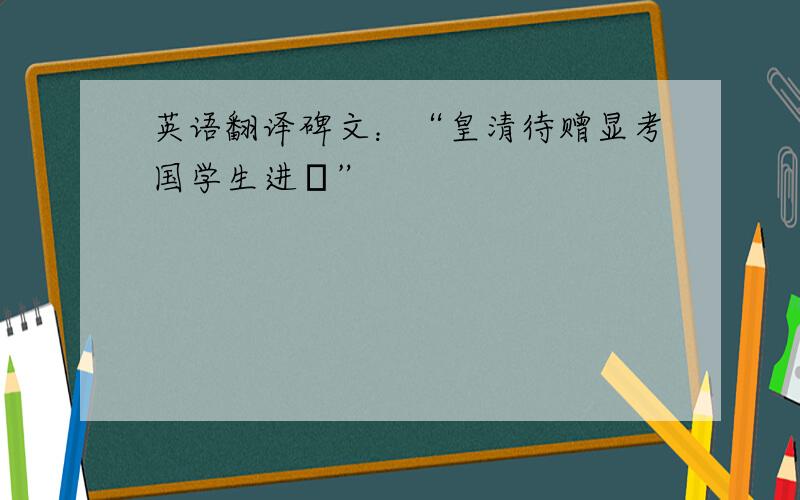 英语翻译碑文：“皇清待赠显考国学生进脩”