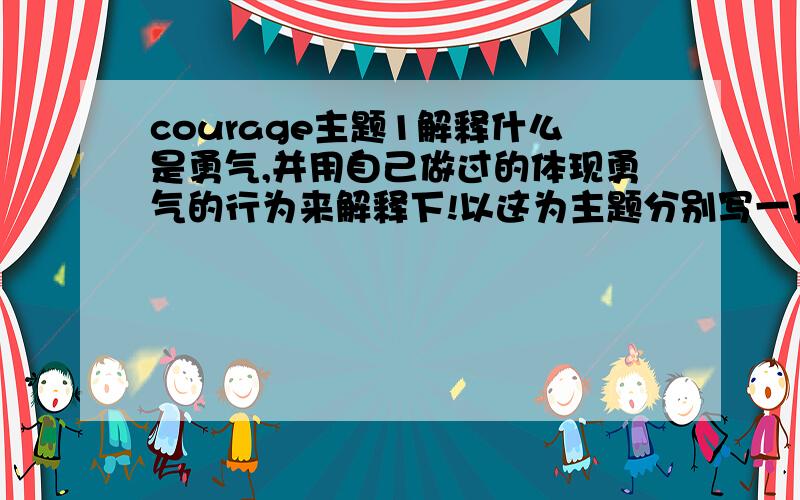 courage主题1解释什么是勇气,并用自己做过的体现勇气的行为来解释下!以这为主题分别写一段英语的讲解,