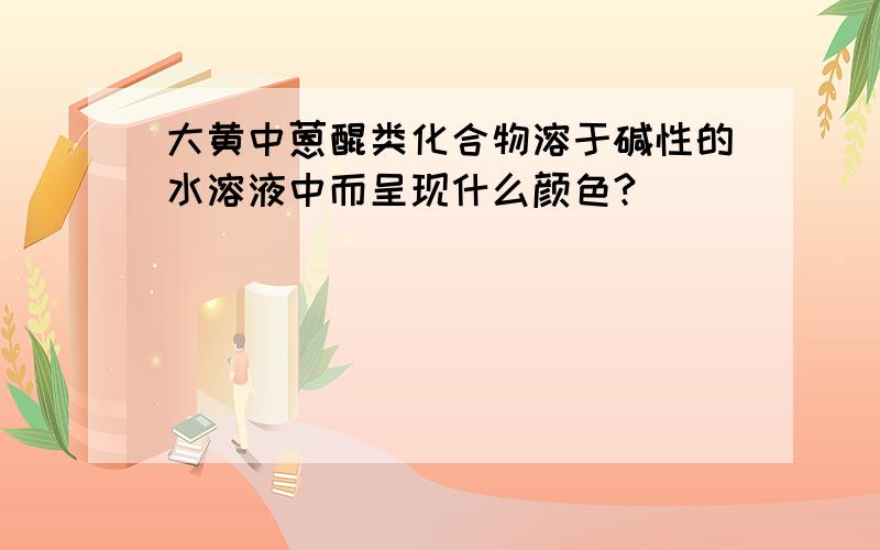 大黄中蒽醌类化合物溶于碱性的水溶液中而呈现什么颜色?