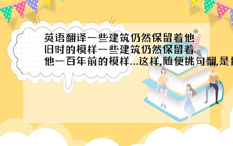 英语翻译一些建筑仍然保留着他旧时的模样一些建筑仍然保留着他一百年前的模样…这样,随便挑句翻,是指江南水乡一些临河建筑的,