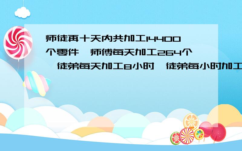 师徒再十天内共加工14400个零件,师傅每天加工264个,徒弟每天加工8小时,徒弟每小时加工几个?