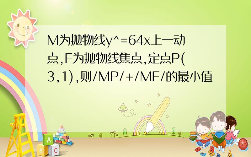 M为抛物线y^=64x上一动点,F为抛物线焦点,定点P(3,1),则/MP/+/MF/的最小值