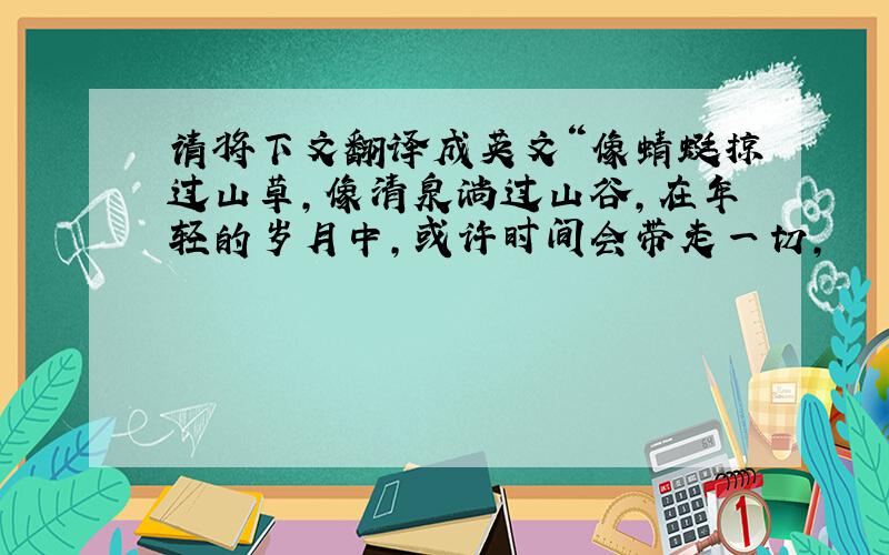 请将下文翻译成英文“像蜻蜓掠过山草,像清泉淌过山谷,在年轻的岁月中,或许时间会带走一切,