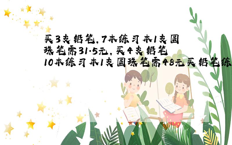 买3支铅笔,7本练习本1支圆珠笔需31.5元,买4支铅笔10本练习本1支圆珠笔需48元买铅笔练习本圆珠笔各一件