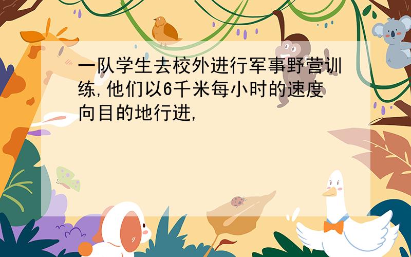 一队学生去校外进行军事野营训练,他们以6千米每小时的速度向目的地行进,