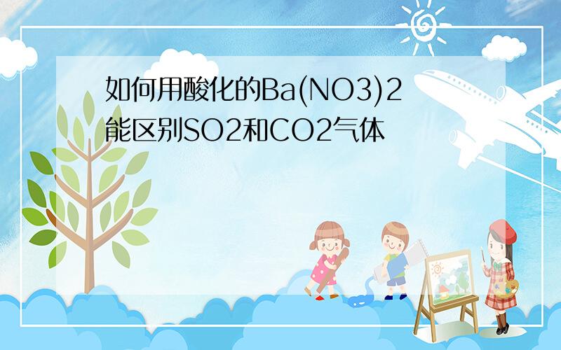 如何用酸化的Ba(NO3)2能区别SO2和CO2气体