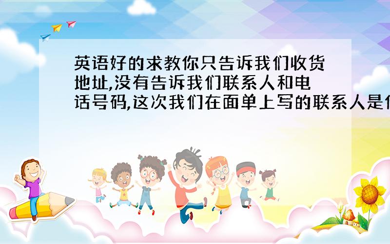 英语好的求教你只告诉我们收货地址,没有告诉我们联系人和电话号码,这次我们在面单上写的联系人是你,用英语怎么说,求救