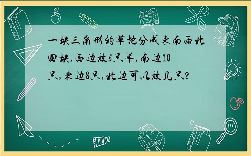 一块三角形的草地分成东南西北四块,西边放5只羊,南边10只,东边8只,北边可以放几只?