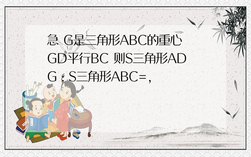 急 G是三角形ABC的重心 GD平行BC 则S三角形ADG：S三角形ABC=,