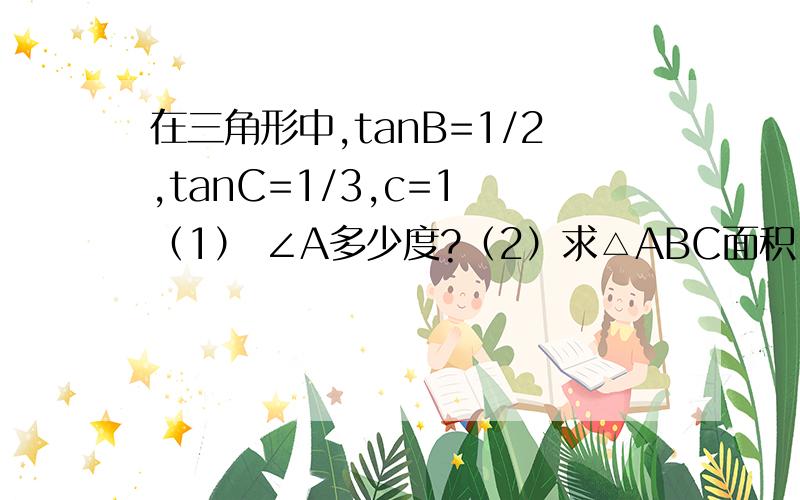 在三角形中,tanB=1/2,tanC=1/3,c=1 （1） ∠A多少度?（2）求△ABC面积