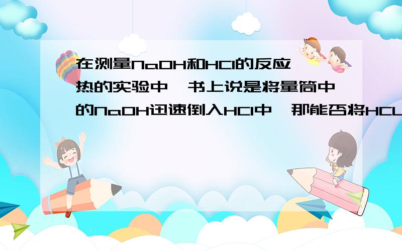 在测量NaOH和HCl的反应热的实验中,书上说是将量筒中的NaOH迅速倒入HCl中,那能否将HCL倒入NaOH中?