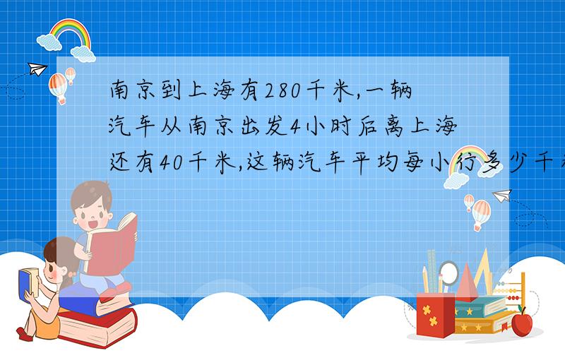 南京到上海有280千米,一辆汽车从南京出发4小时后离上海还有40千米,这辆汽车平均每小行多少千米?