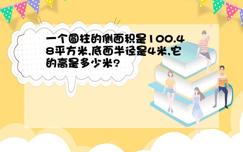 一个圆柱的侧面积是100.48平方米,底面半径是4米,它的高是多少米?