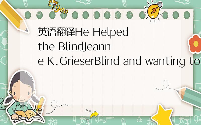 英语翻译He Helped the BlindJeanne K.GrieserBlind and wanting to