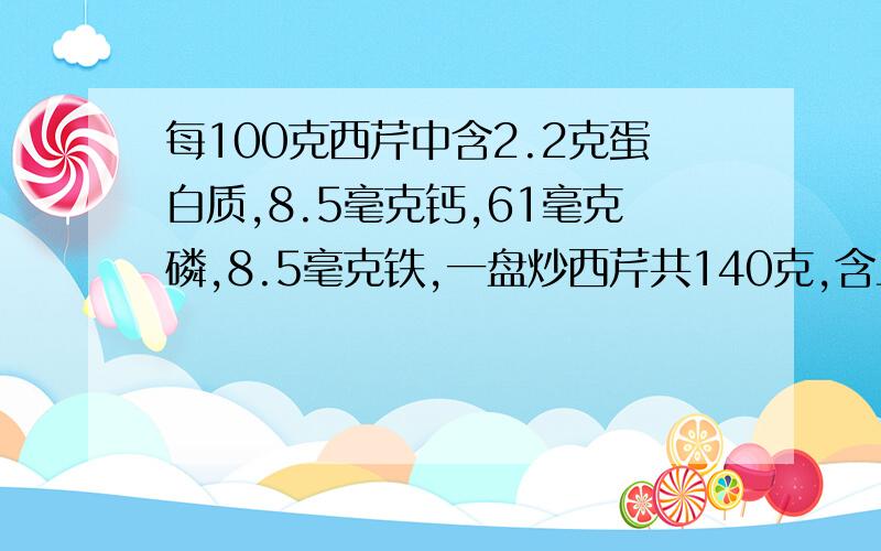 每100克西芹中含2.2克蛋白质,8.5毫克钙,61毫克磷,8.5毫克铁,一盘炒西芹共140克,含上述物质各多少克?