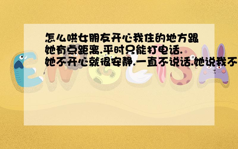 怎么哄女朋友开心我住的地方跟她有点距离.平时只能打电话.她不开心就很安静.一直不说话.她说我不会哄她开心.我真的不会.我