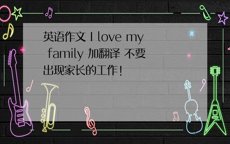 英语作文 I love my family 加翻译 不要出现家长的工作!