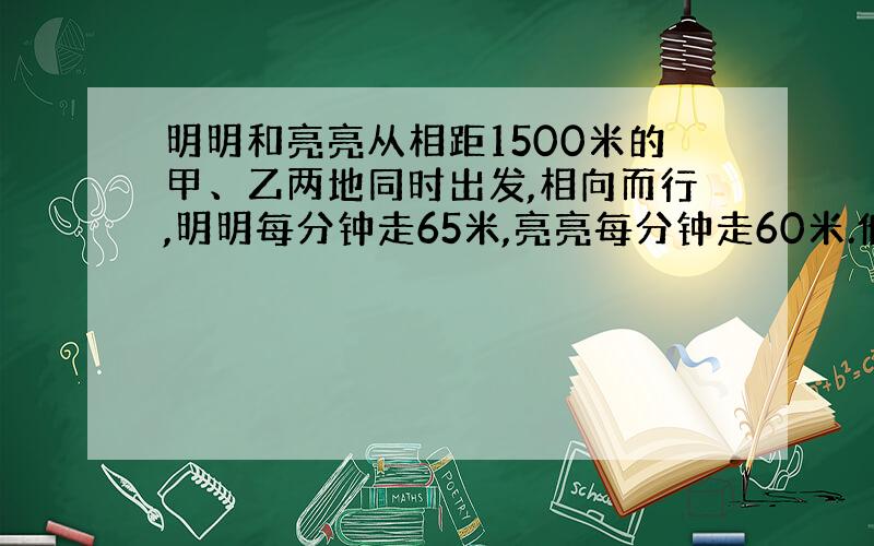 明明和亮亮从相距1500米的甲、乙两地同时出发,相向而行,明明每分钟走65米,亮亮每分钟走60米.他们带来