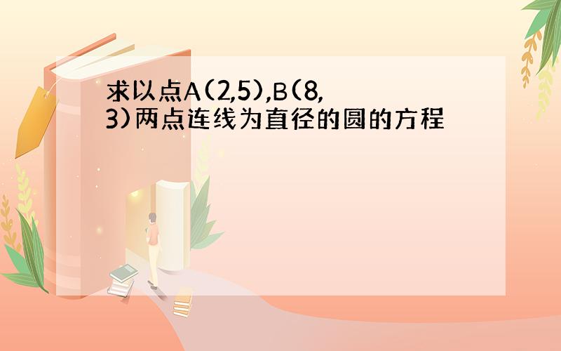 求以点A(2,5),B(8,3)两点连线为直径的圆的方程