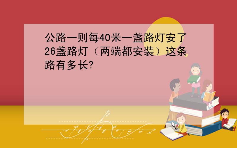 公路一则每40米一盏路灯安了26盏路灯（两端都安装）这条路有多长?