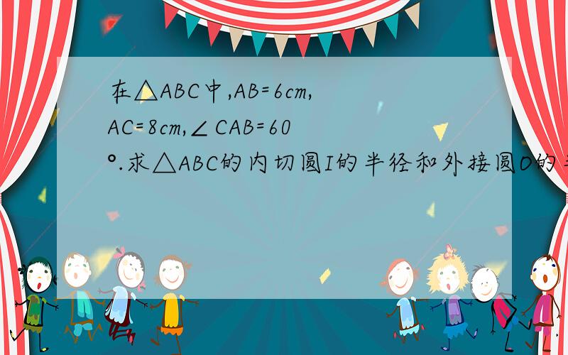 在△ABC中,AB=6cm,AC=8cm,∠CAB=60°.求△ABC的内切圆I的半径和外接圆O的半径.（结果保留3个有