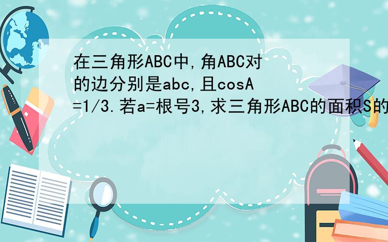 在三角形ABC中,角ABC对的边分别是abc,且cosA=1/3.若a=根号3,求三角形ABC的面积S的最大值