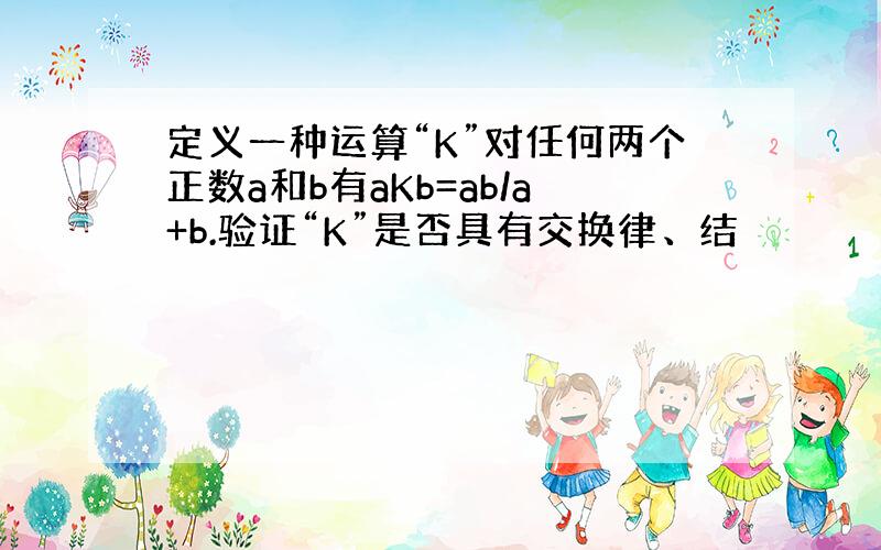 定义一种运算“K”对任何两个正数a和b有aKb=ab/a+b.验证“K”是否具有交换律、结