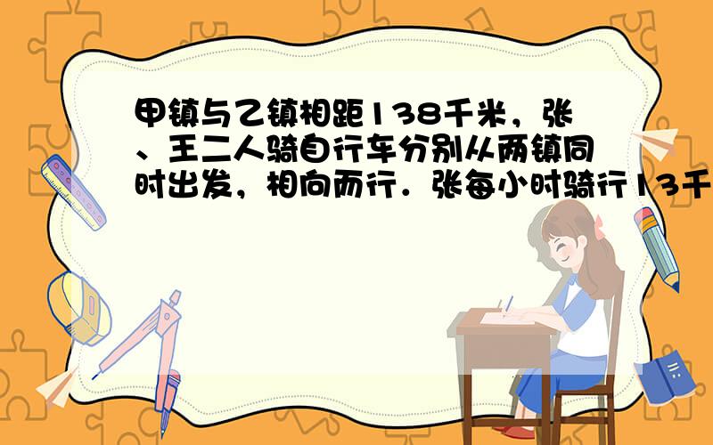 甲镇与乙镇相距138千米，张、王二人骑自行车分别从两镇同时出发，相向而行．张每小时骑行13千米，王每小时骑行12千米，王